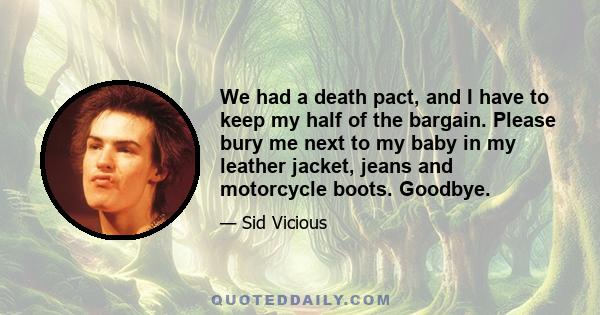 We had a death pact, and I have to keep my half of the bargain. Please bury me next to my baby in my leather jacket, jeans and motorcycle boots. Goodbye.