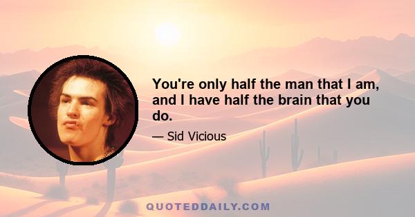 You're only half the man that I am, and I have half the brain that you do.