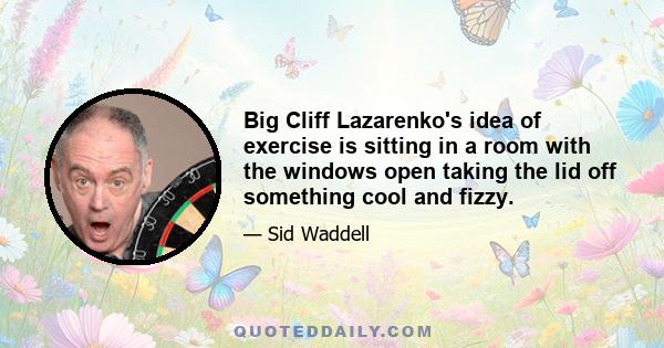 Big Cliff Lazarenko's idea of exercise is sitting in a room with the windows open taking the lid off something cool and fizzy.