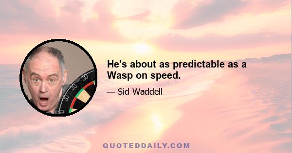 He's about as predictable as a Wasp on speed.