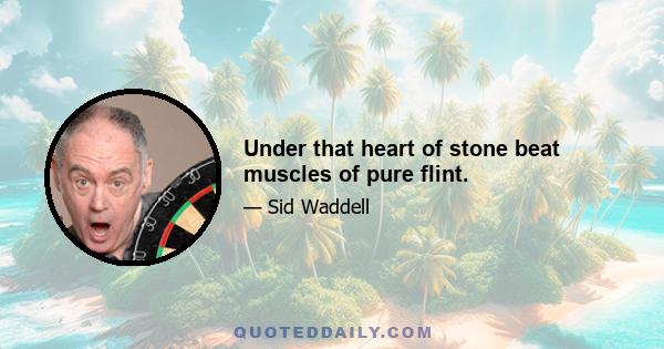 Under that heart of stone beat muscles of pure flint.