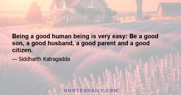 Being a good human being is very easy: Be a good son, a good husband, a good parent and a good citizen.