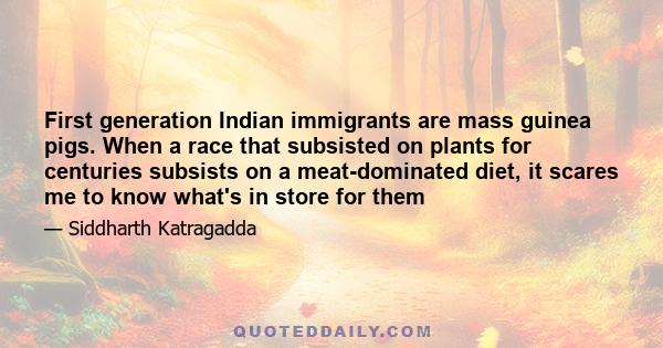 First generation Indian immigrants are mass guinea pigs. When a race that subsisted on plants for centuries subsists on a meat-dominated diet, it scares me to know what's in store for them