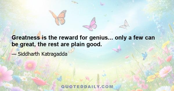 Greatness is the reward for genius... only a few can be great, the rest are plain good.