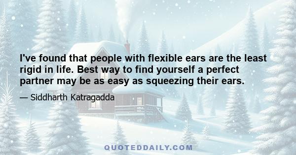 I've found that people with flexible ears are the least rigid in life. Best way to find yourself a perfect partner may be as easy as squeezing their ears.