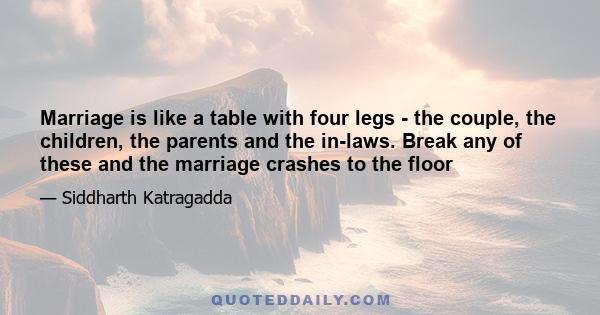 Marriage is like a table with four legs - the couple, the children, the parents and the in-laws. Break any of these and the marriage crashes to the floor