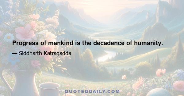 Progress of mankind is the decadence of humanity.