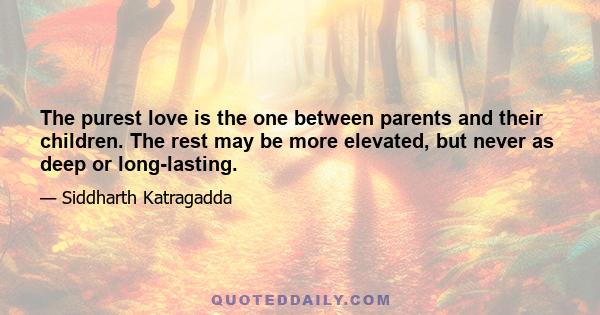 The purest love is the one between parents and their children. The rest may be more elevated, but never as deep or long-lasting.