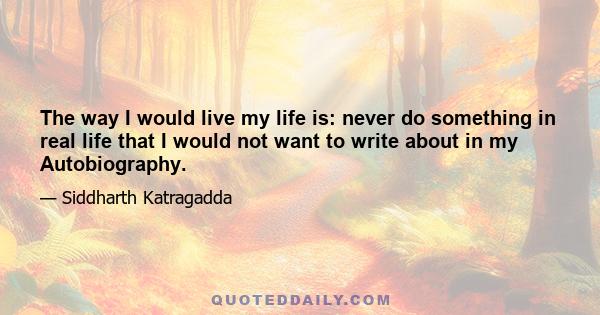 The way I would live my life is: never do something in real life that I would not want to write about in my Autobiography.