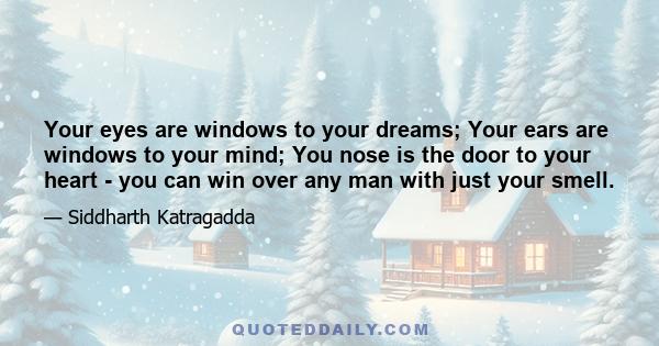 Your eyes are windows to your dreams; Your ears are windows to your mind; You nose is the door to your heart - you can win over any man with just your smell.