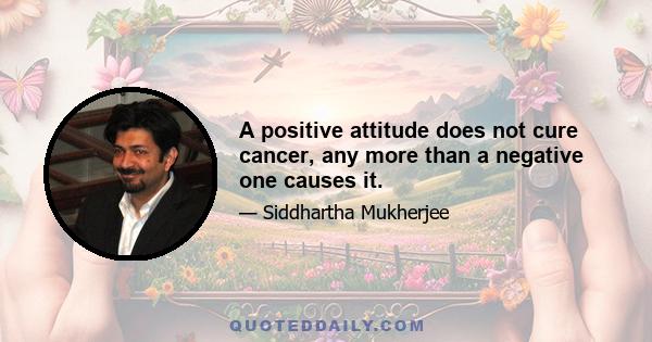 A positive attitude does not cure cancer, any more than a negative one causes it.