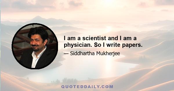 I am a scientist and I am a physician. So I write papers.