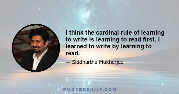 I think the cardinal rule of learning to write is learning to read first. I learned to write by learning to read.