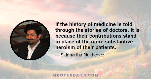 If the history of medicine is told through the stories of doctors, it is because their contributions stand in place of the more substantive heroism of their patients.