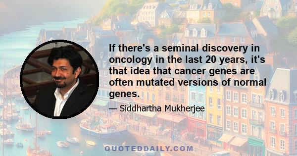 If there's a seminal discovery in oncology in the last 20 years, it's that idea that cancer genes are often mutated versions of normal genes.