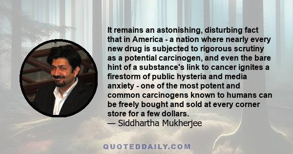 It remains an astonishing, disturbing fact that in America - a nation where nearly every new drug is subjected to rigorous scrutiny as a potential carcinogen, and even the bare hint of a substance's link to cancer