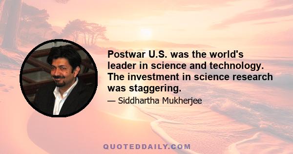 Postwar U.S. was the world's leader in science and technology. The investment in science research was staggering.