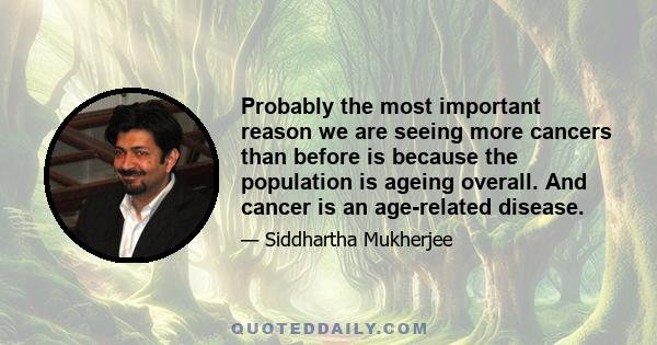 Probably the most important reason we are seeing more cancers than before is because the population is ageing overall. And cancer is an age-related disease.