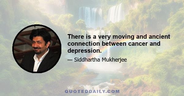 There is a very moving and ancient connection between cancer and depression.