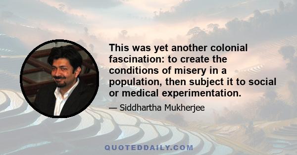 This was yet another colonial fascination: to create the conditions of misery in a population, then subject it to social or medical experimentation.