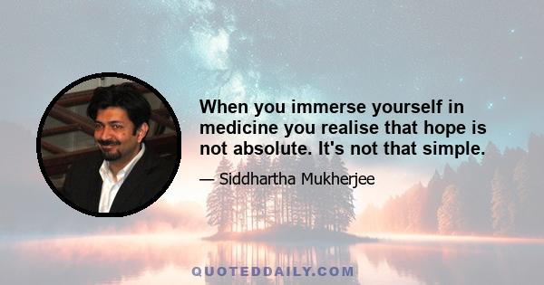 When you immerse yourself in medicine you realise that hope is not absolute. It's not that simple.