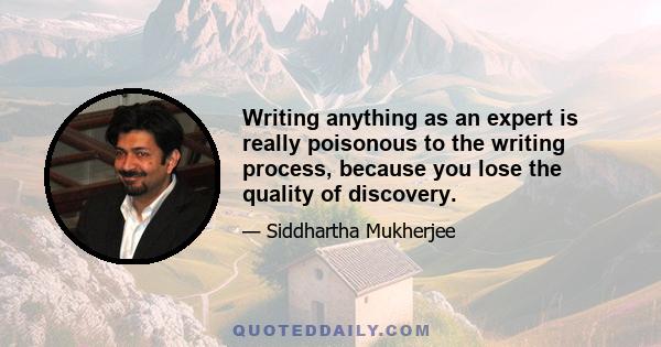 Writing anything as an expert is really poisonous to the writing process, because you lose the quality of discovery.