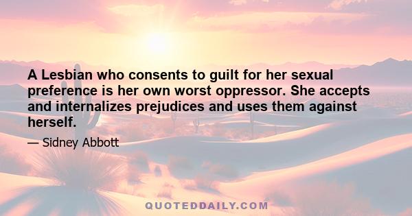 A Lesbian who consents to guilt for her sexual preference is her own worst oppressor. She accepts and internalizes prejudices and uses them against herself.