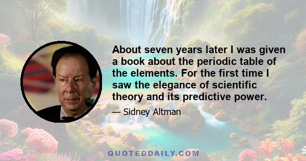About seven years later I was given a book about the periodic table of the elements. For the first time I saw the elegance of scientific theory and its predictive power.