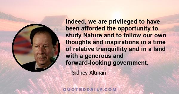 Indeed, we are privileged to have been afforded the opportunity to study Nature and to follow our own thoughts and inspirations in a time of relative tranquillity and in a land with a generous and forward-looking