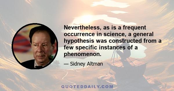 Nevertheless, as is a frequent occurrence in science, a general hypothesis was constructed from a few specific instances of a phenomenon.