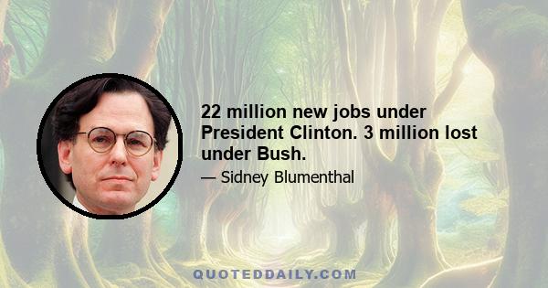 22 million new jobs under President Clinton. 3 million lost under Bush.