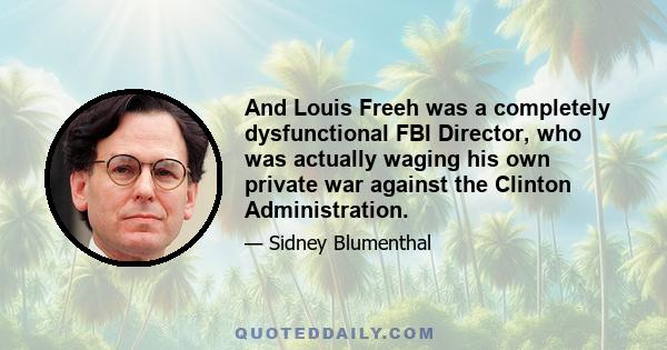 And Louis Freeh was a completely dysfunctional FBI Director, who was actually waging his own private war against the Clinton Administration.