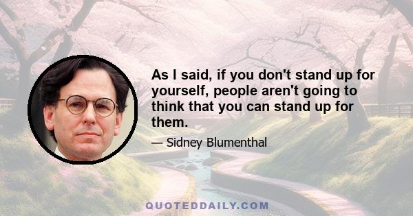 As I said, if you don't stand up for yourself, people aren't going to think that you can stand up for them.