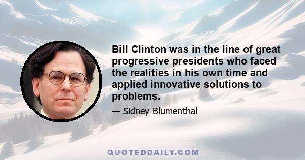 Bill Clinton was in the line of great progressive presidents who faced the realities in his own time and applied innovative solutions to problems.