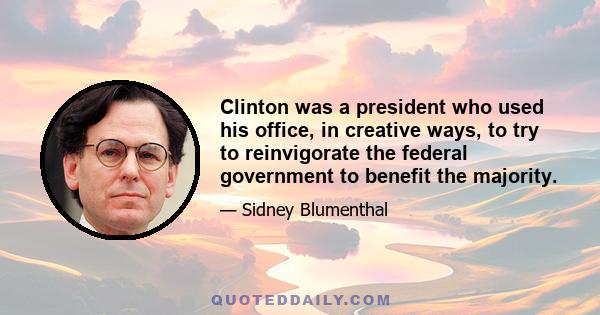 Clinton was a president who used his office, in creative ways, to try to reinvigorate the federal government to benefit the majority.