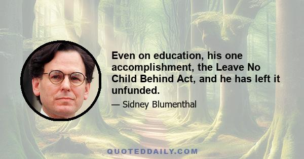 Even on education, his one accomplishment, the Leave No Child Behind Act, and he has left it unfunded.