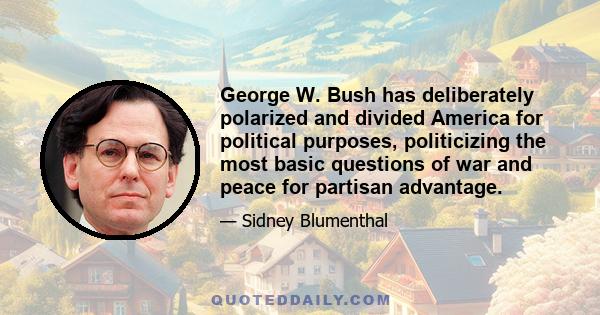 George W. Bush has deliberately polarized and divided America for political purposes, politicizing the most basic questions of war and peace for partisan advantage.