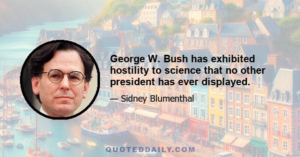 George W. Bush has exhibited hostility to science that no other president has ever displayed.