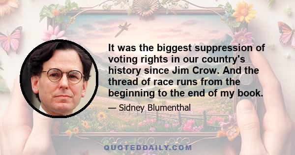 It was the biggest suppression of voting rights in our country's history since Jim Crow. And the thread of race runs from the beginning to the end of my book.