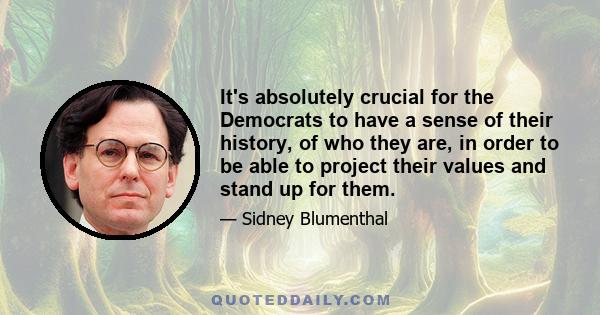 It's absolutely crucial for the Democrats to have a sense of their history, of who they are, in order to be able to project their values and stand up for them.