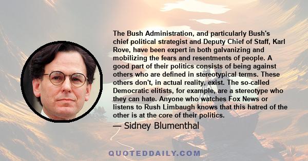 The Bush Administration, and particularly Bush's chief political strategist and Deputy Chief of Staff, Karl Rove, have been expert in both galvanizing and mobilizing the fears and resentments of people. A good part of