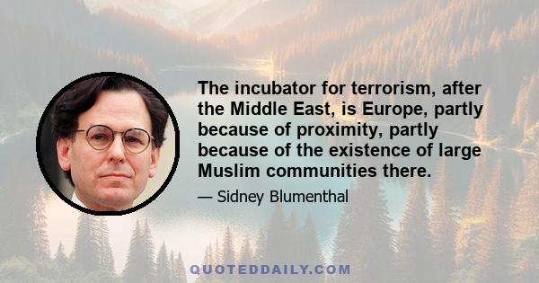 The incubator for terrorism, after the Middle East, is Europe, partly because of proximity, partly because of the existence of large Muslim communities there.