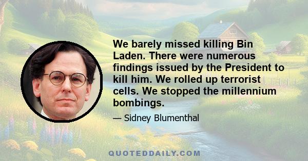 We barely missed killing Bin Laden. There were numerous findings issued by the President to kill him. We rolled up terrorist cells. We stopped the millennium bombings.