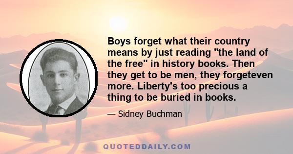 Boys forget what their country means by just reading the land of the free in history books. Then they get to be men, they forgeteven more. Liberty's too precious a thing to be buried in books.