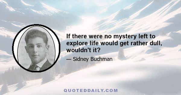 If there were no mystery left to explore life would get rather dull, wouldn't it?