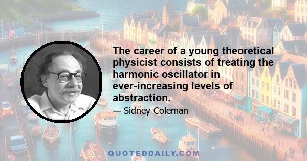 The career of a young theoretical physicist consists of treating the harmonic oscillator in ever-increasing levels of abstraction.