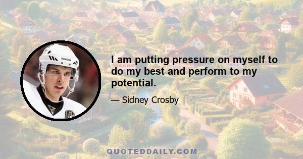 I am putting pressure on myself to do my best and perform to my potential.