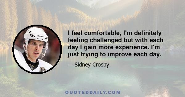 I feel comfortable, I'm definitely feeling challenged but with each day I gain more experience. I'm just trying to improve each day.