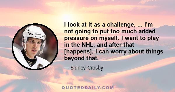 I look at it as a challenge, ... I'm not going to put too much added pressure on myself. I want to play in the NHL, and after that [happens], I can worry about things beyond that.