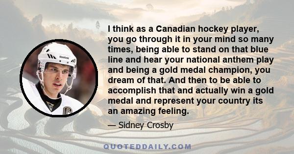 I think as a Canadian hockey player, you go through it in your mind so many times, being able to stand on that blue line and hear your national anthem play and being a gold medal champion, you dream of that. And then to 